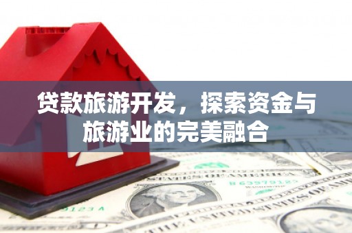 公安贷款旅游开发，探索资金与旅游业的完美融合