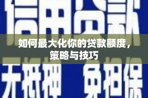 公安如何最大化你的贷款额度，策略与技巧
