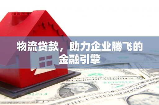 公安物流贷款，助力企业腾飞的金融引擎