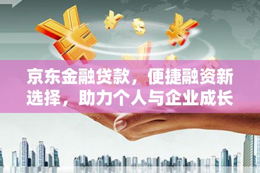 公安京东金融贷款，便捷融资新选择，助力个人与企业成长