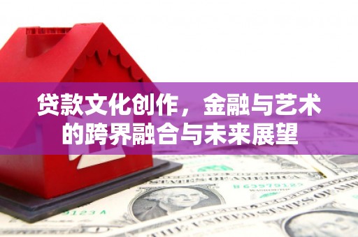 公安贷款文化创作，金融与艺术的跨界融合与未来展望