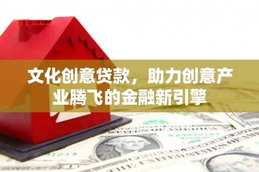 公安文化创意贷款，助力创意产业腾飞的金融新引擎