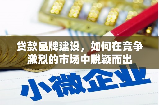 公安贷款品牌建设，如何在竞争激烈的市场中脱颖而出