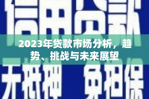 公安2023年贷款市场分析，趋势、挑战与未来展望