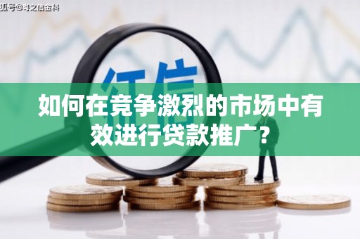 公安如何在竞争激烈的市场中有效进行贷款推广？