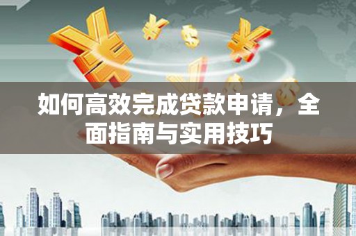 公安如何高效完成贷款申请，全面指南与实用技巧
