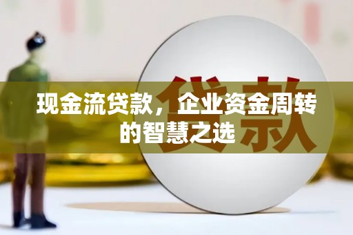 公安现金流贷款，企业资金周转的智慧之选