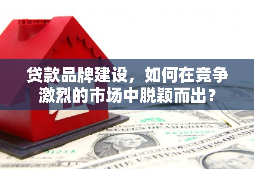公安贷款品牌建设，如何在竞争激烈的市场中脱颖而出？