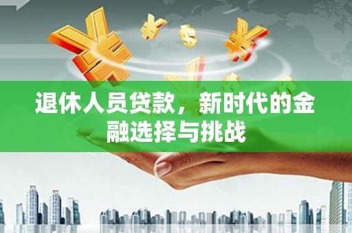 公安退休人员贷款，新时代的金融选择与挑战