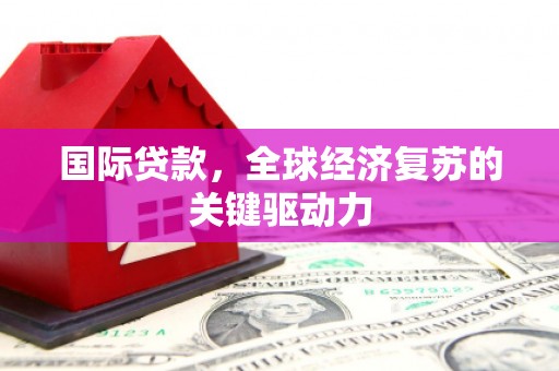 公安国际贷款，全球经济复苏的关键驱动力