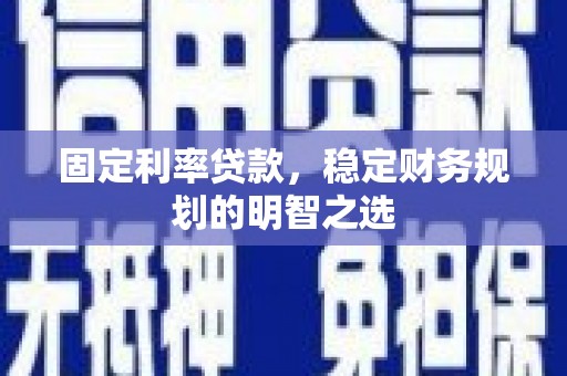 公安固定利率贷款，稳定财务规划的明智之选