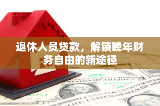 公安退休人员贷款，解锁晚年财务自由的新途径