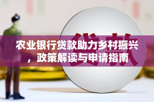 公安农业银行贷款助力乡村振兴，政策解读与申请指南