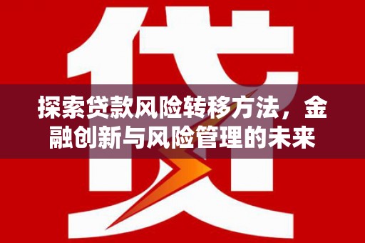 公安探索贷款风险转移方法，金融创新与风险管理的未来