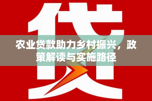 公安农业贷款助力乡村振兴，政策解读与实施路径