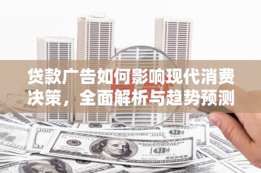 公安贷款广告如何影响现代消费决策，全面解析与趋势预测