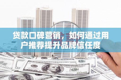 公安贷款口碑营销，如何通过用户推荐提升品牌信任度