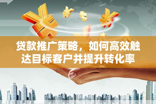 公安贷款推广策略，如何高效触达目标客户并提升转化率