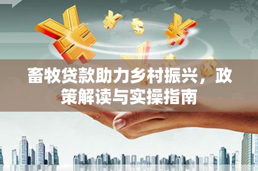 公安畜牧贷款助力乡村振兴，政策解读与实操指南