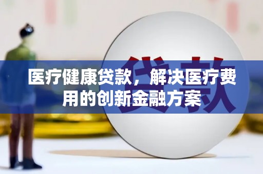 公安医疗健康贷款，解决医疗费用的创新金融方案