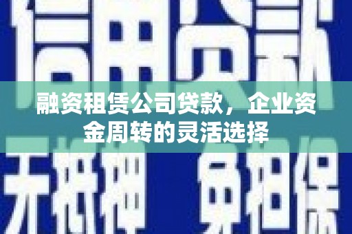 公安融资租赁公司贷款，企业资金周转的灵活选择