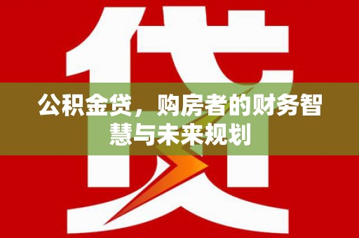 公安公积金贷，购房者的财务智慧与未来规划