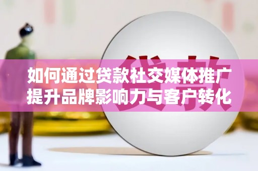 公安如何通过贷款社交媒体推广提升品牌影响力与客户转化率