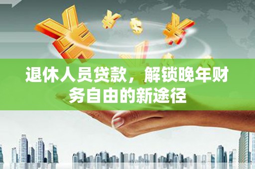 公安退休人员贷款，解锁晚年财务自由的新途径