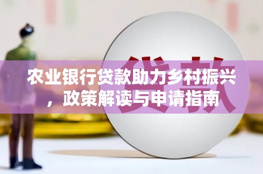 公安农业银行贷款助力乡村振兴，政策解读与申请指南