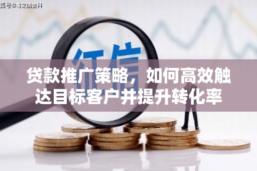 公安贷款推广策略，如何高效触达目标客户并提升转化率