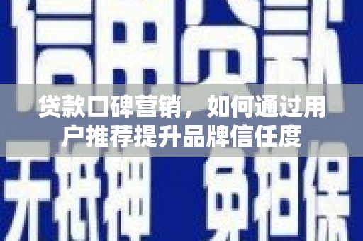 公安贷款口碑营销，如何通过用户推荐提升品牌信任度