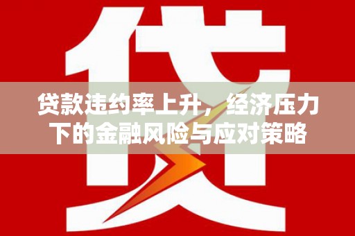 公安贷款违约率上升，经济压力下的金融风险与应对策略