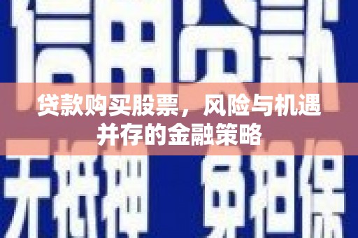 公安贷款购买股票，风险与机遇并存的金融策略
