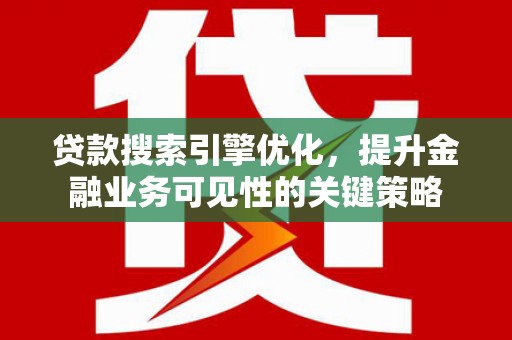 公安贷款搜索引擎优化，提升金融业务可见性的关键策略