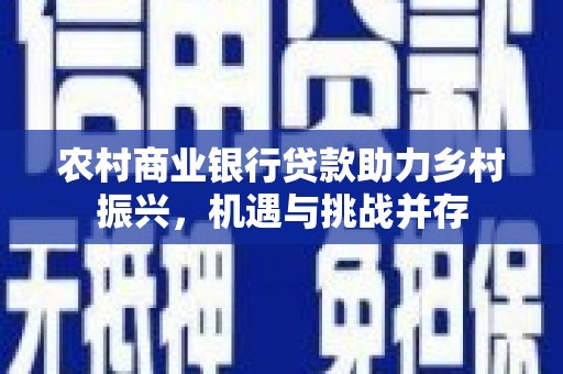 公安农村商业银行贷款助力乡村振兴，机遇与挑战并存