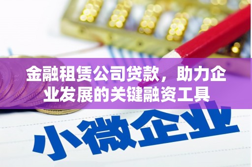 公安金融租赁公司贷款，助力企业发展的关键融资工具