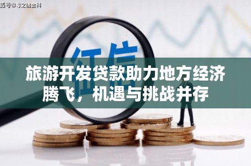 公安旅游开发贷款助力地方经济腾飞，机遇与挑战并存