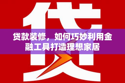 公安贷款装修，如何巧妙利用金融工具打造理想家居