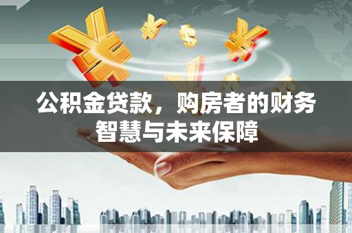 公安公积金贷款，购房者的财务智慧与未来保障