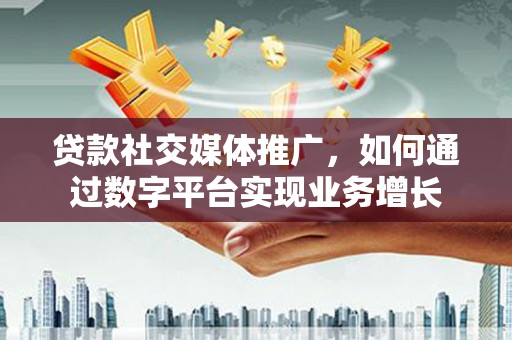 公安贷款社交媒体推广，如何通过数字平台实现业务增长