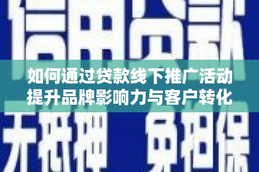 公安如何通过贷款线下推广活动提升品牌影响力与客户转化率