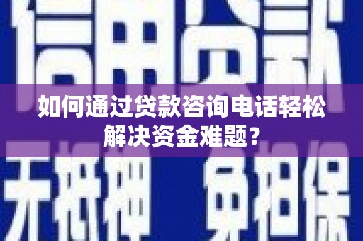 公安如何通过贷款咨询电话轻松解决资金难题？