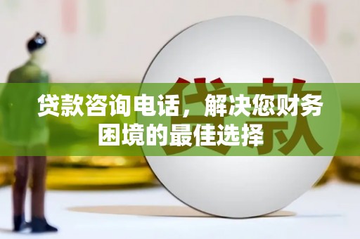 公安贷款咨询电话，解决您财务困境的最佳选择