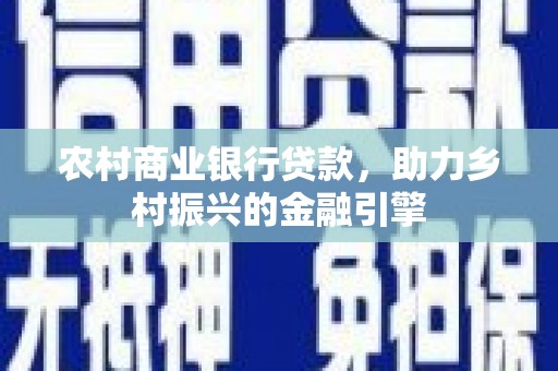 公安农村商业银行贷款，助力乡村振兴的金融引擎