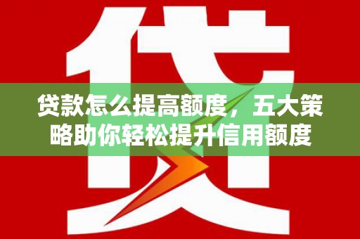 公安贷款怎么提高额度，五大策略助你轻松提升信用额度