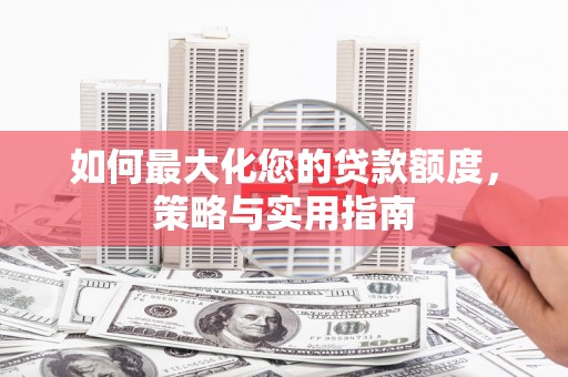 公安如何最大化您的贷款额度，策略与实用指南