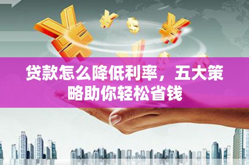 公安贷款怎么降低利率，五大策略助你轻松省钱