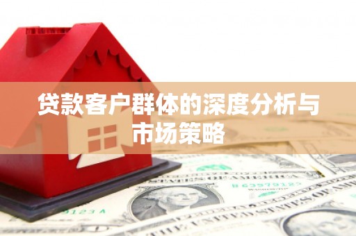 公安贷款客户群体的深度分析与市场策略
