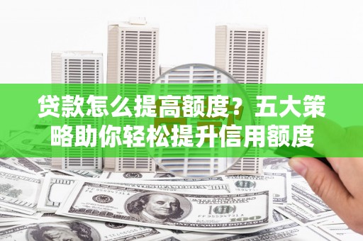 公安贷款怎么提高额度？五大策略助你轻松提升信用额度
