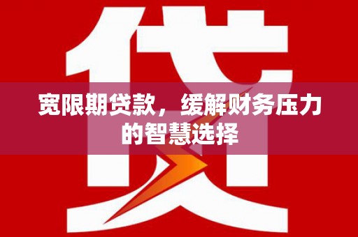 公安宽限期贷款，缓解财务压力的智慧选择